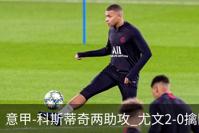 意甲-科斯蒂奇两助攻 尤文2-0擒国际米兰夺4连胜